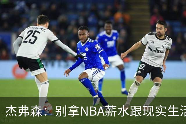 杰弗森：别拿NBA薪水跟现实生活比 随着工资帽大涨吹杨就值5000万