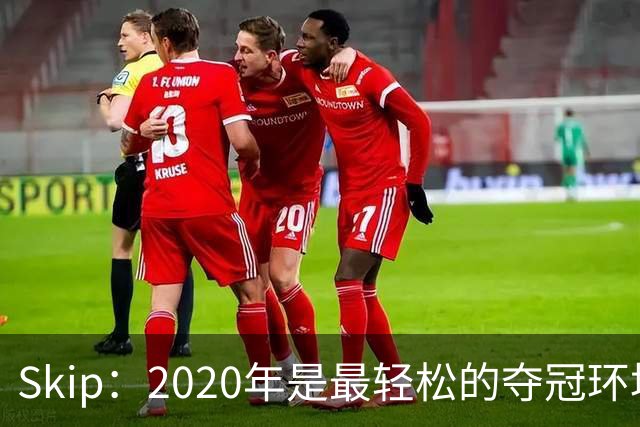 Skip：2020年是最轻松的夺冠环境 詹姆斯带湖人夺了个廉价总冠军